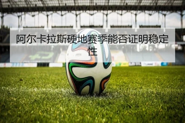 阿尔卡拉斯硬地赛季能否证明稳定性