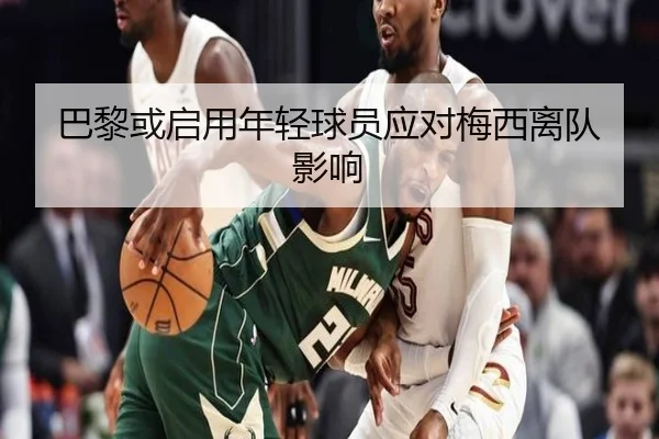 巴黎或启用年轻球员应对梅西离队影响