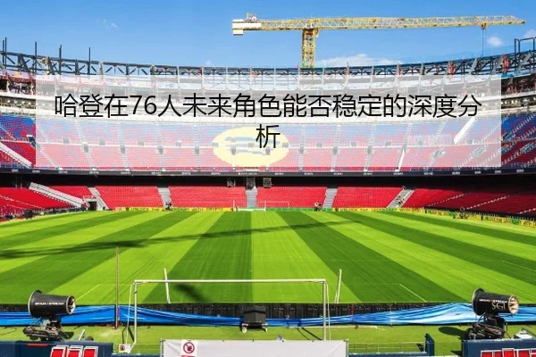 哈登在76人未来角色能否稳定的深度分析