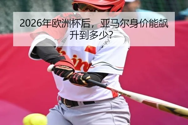 2026年欧洲杯后，亚马尔身价能飙升到多少？