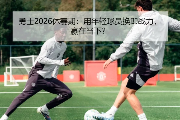 勇士2026休赛期：用年轻球员换即战力，赢在当下？