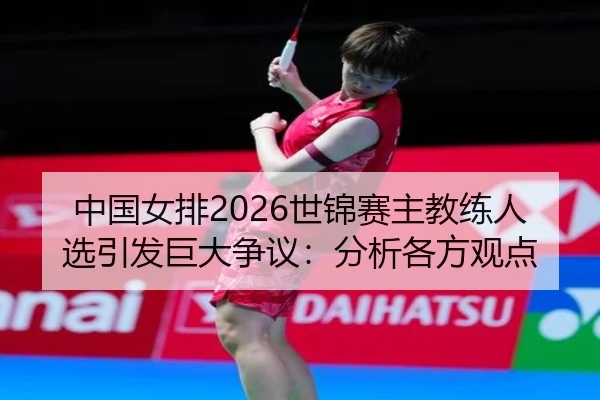 中国女排2026世锦赛主教练人选引发巨大争议：分析各方观点